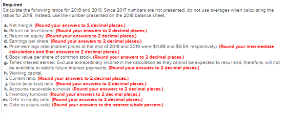 Required Calculate the following ratios for 2018 and 2019. Since 2017 numbers are not presented, do not use averages when cal