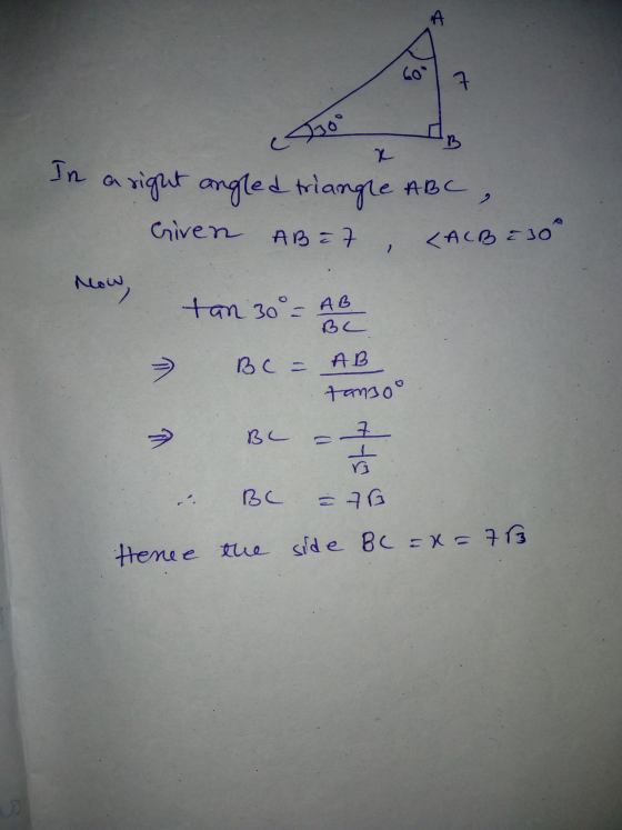 609 7. x In a right angled triangle ABC Given AB = 7 AB=7, <ACB E 30° now, tan 30o = AB BC BC = AB tansoo BC 7 a =76 BC Hence