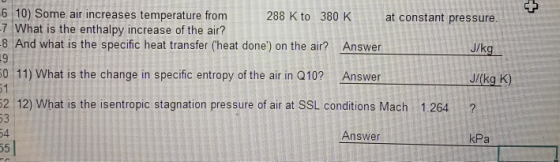 6 10) Some air increases temperature from 288 K to 380 K a t constant pressure. -7 What is the enthalpy increase of the air?