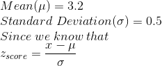 \\Mean (\mu)= 3.2 \\Standard\;Deviation (\sigma)= 0.5 \\Since\; we\; know\; that \\z_{ score } = \frac{x-\mu}{\sigma}