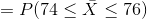 P(74< X < 76)