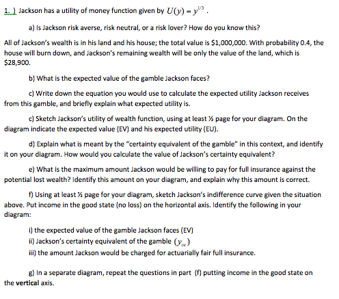 dud Jackson has a utility of money function given by U()- y. a) Is Jackson risk averse, risk neutral, or a risk lover? How do