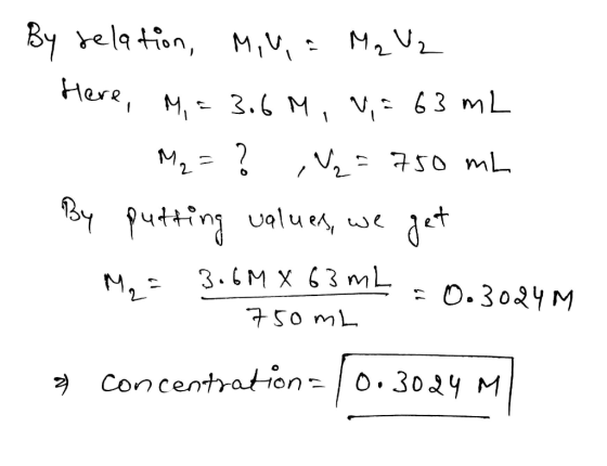 By relation, Miu, a Mq Uz Here, M, = 3.6 M, V,= 63 mL - Mq = ? ,W2 = 750 mL By putting values, we get Me 3.6M X 63 mL = 0.302