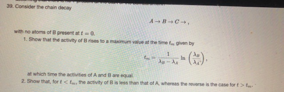 Domy ICICIKG 39. Consider the chain decay ABC, with no atoms of B present at t = 0. 1. Show that the activity of Brises to a