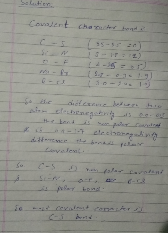 Solution: Covalent character bond is c-s Si-n o- Na Br B-ce F 2.5-2.5 =o) 13-18 = 12) (4-35 = 0.5 12.8 - 0.g= 1.9) 13.0-2.0=