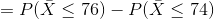 P(X < 76)-P(X < 74)