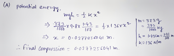 (A) potential energy, righ = kx² - 373 £x136x2? x 9.8 x 1:43 loo Х = 373 100 m=373 g loro ng h=1043cm = 1.43 100 ka136 N/m m