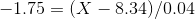 -1.75 = ( X - 8.34 ) / 0.04