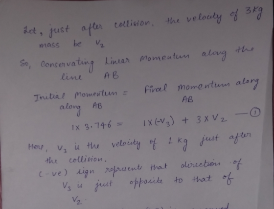 Let, just after collision, the velocity of 3 kg mass be v₂ So, Conservating linear momentum along the line AB Initial momentu