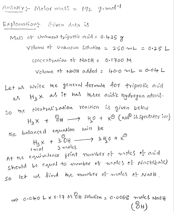 Answer: Molar mars = 192 gomolt Explanations Given data is Mass of Unknow triprotic acid=0.435 g volume of unknown solution =