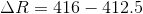 \Delta R=416-412.5