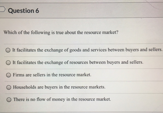 Question 6 Which of the following is true about the resource market? It facilitates the exchange of goods and services betwee