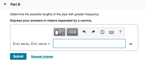 Part B Determine the possible lengths of the pipe with greater frequency Express your answers in meters separated by a comma Loo 400 Hz, Loc 400 Hz Submit Request Answer