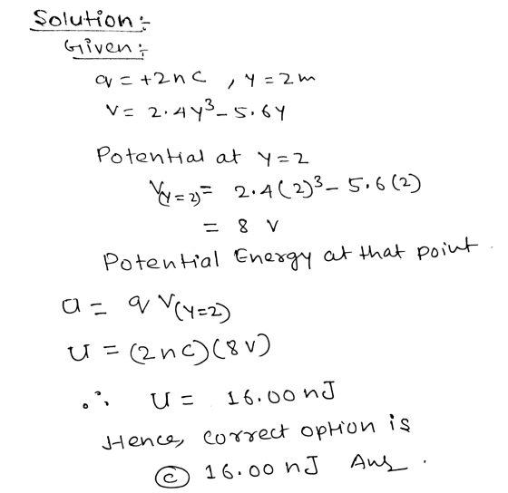 Solution: Givent q=+2nc 1 Y=2m V= 2.443-5,64 Potential at y=2 Vy=2= 2.4(2)3_ 5.6(2) = 8 V Potential Energy at that point a= q