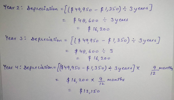 Year 2 Depreciation = {1$ 49,950 - $1,350) + 3 years) = $ 48,600 = 3 years = $16,200 year 3 Depreciation = {(849,950 - $1,350