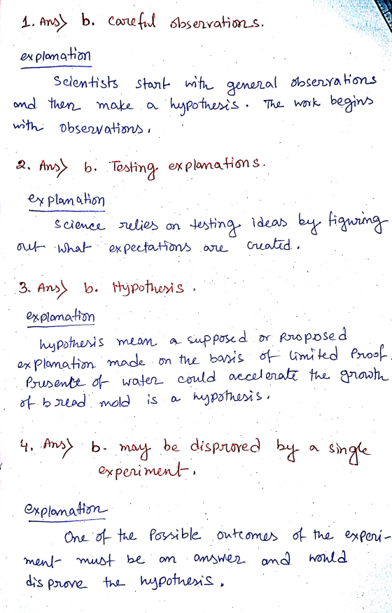 1. Ans) b. Careful observations. explanation Scientists start with general observations and then make a hypothesis. The work