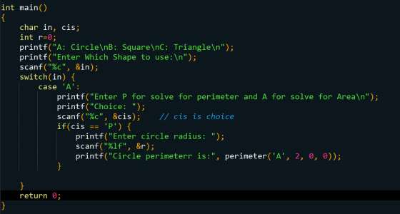 int main() char in, Cls; int r-0; printf(A: Circle nB: Square\nC: Triangle\n); printf(Enter Which Shape to use: \n); scanf(%c, &in); switch(in) [ case A printf(Enter P for solve for perimeter and A for solve for Area\n); printf(Choice: ); scanf(%c, &cis); / /cis is choice printf(Enter circle radius: ); scanf(%lf, &r); printf(Circle perimeterr is:, perimeter(A, 2, 0, e)); return 0;