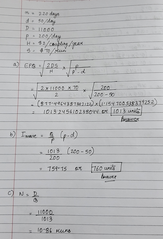 m = 220 days d=50/day D = 11000 P = 200/day H = $2/ coupling / year S = $70 oeun EPS = 2DS X told H | 2 x 11000 x 70 / 200 wa