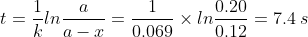 t=\frac {1}{k}ln \frac {a}{a-x}= \frac {1}{0.069} \times ln \frac {0.20}{0.12} =7.4 \: s