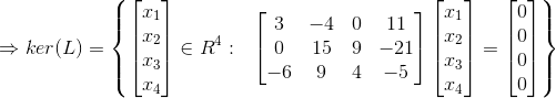 \Rightarrow ker(L)=\left \{ \begin{bmatrix} x_1\\x_2 \\ x_3 \\ x_4 \end{bmatrix}\in R^4: \ \ \begin{bmatrix} 3 & -4 &0 & 11\\ 0& 15& 9 & -21\\ -6& 9& 4 &-5 \end{bmatrix}\begin{bmatrix} x_1\\x_2 \\ x_3 \\ x_4 \end{bmatrix}=\begin{bmatrix} 0\\ 0 \\ 0 \\ 0 \end{bmatrix}\right\}
