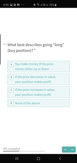 70 % 8:55 8What best describes going long (buy position)? You make money if the price A moves either up or down If the pric