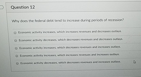 Question 12 Why does the federal debt tend to increase during periods of recession? O Economic activity increases, which incr