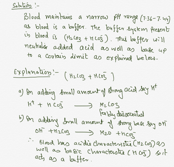 solution :- Blood maintains a narrow PH range (7:36-7.44) as blood is a buffer. The buffer system present in blood is (H2CO3