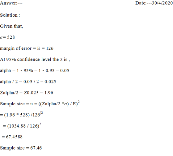 Answer:--- Date:---30/4/2020 Solution : Given that, o= 528 margin of error = E = 126 At 95% confidence level the z is, alpha