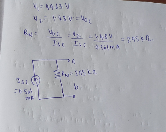 V = 49.63 v V = 1:48 V = Voc RN = Voc =12 = 1.48 v Isc Isc 0.50mA = 2.95kr o a ERN = 2.95 kn ISC b =0.50l mA
