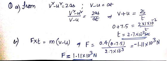 O as from rur zas ; v-u= at Winter 2 V+u = 047.5 = 2x1x10? by t = 2.7x16=sec Fxt = m (v-U) 9 F = 0.4(0-7.5) -- 1.1/X100%N F =