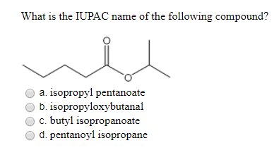 What is the IUPAC name of the following compound? O a. isopropyl pentanoate b. isopropyloxybutanal c. butyl isopropanoate d.