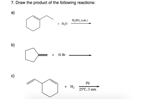 7. Draw the product of the following reactions: a) H,SO, (cat) ky H-Br- c) Pd + 25°C,3 atm