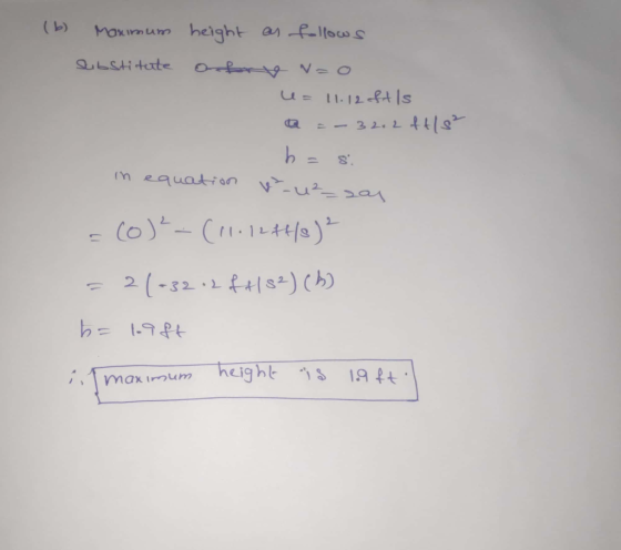 (b) Maximum height as follows substitute ofry Nzo u= 11.12 ft ls a = -32.2 ftis? h = si in equation w²_uz_zal =(0)²-(11.1244/