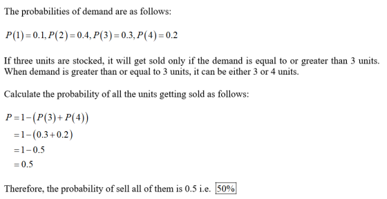 The probabilities of demand are as follows: P(1) 0.1, P(2) 0.4, P(3) 0.3, P(4)-0.2 If three units are stocked, it will get so