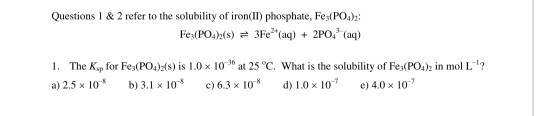 Questions 1 & 2 refer to the solubility of iron(II) phosphate, Fe:(PO4)2: Fe3(PO4)() = 3Fe (aq) + 2PO4 (aq) 1. The Ksp for Fe