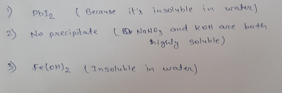 » 2) Pbi (Because its insoluble in water) No precipitate ( Bo Nano, and kot are both highly soluble) 3) Fe(OH)2 ( Insoluble