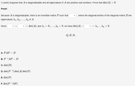 (1 point) Suppose that A is diagonalizable and all eigenvalues of A are positive real numbers. Prove that det(A) > 0. Proof: