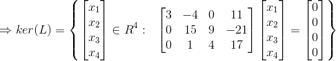 \Rightarrow ker(L)=\left \{ \begin{bmatrix} x_1\\x_2 \\ x_3 \\ x_4 \end{bmatrix}\in R^4: \ \ \begin{bmatrix} 3 & -4 &0 & 11\\ 0& 15& 9 & -21\\ 0& 1& 4 &17 \end{bmatrix}\begin{bmatrix} x_1\\x_2 \\ x_3 \\ x_4 \end{bmatrix}=\begin{bmatrix} 0\\ 0 \\ 0 \\ 0 \end{bmatrix}\right\}