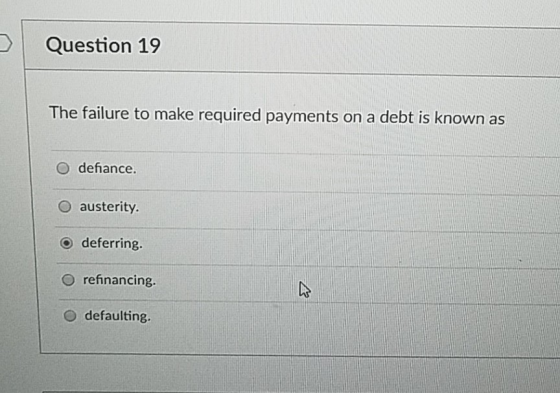 D Question 19 The failure to make required payments on a debt is known as O defiance. O austerity. O deferring. O refinancing