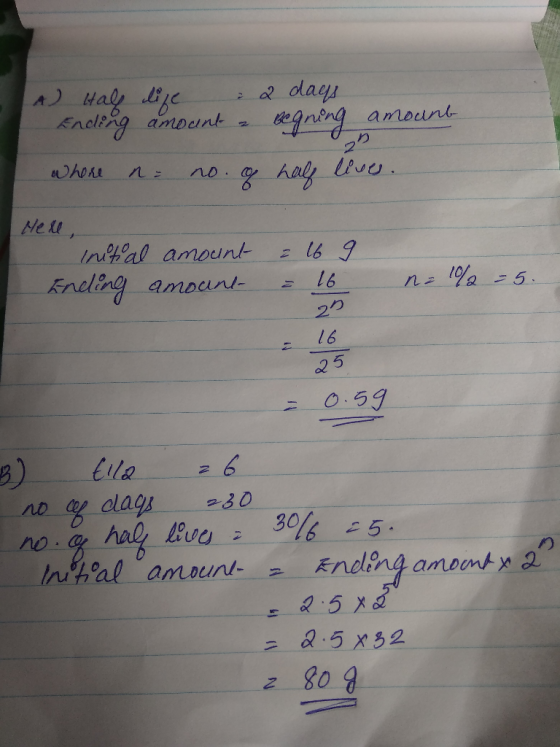 A Half life : 2 days Ending amount begning amount where n = no. of half lives. Here, initial amount Ending amount : 169 = 16