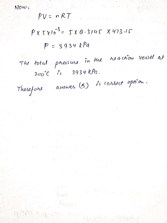 Now, PV = nRT Px5610%= 5X0.3145 x 473.15 P = 3934 kPa The total pressure in the reaction vessel at 200C is 3934 kPa. Therefo