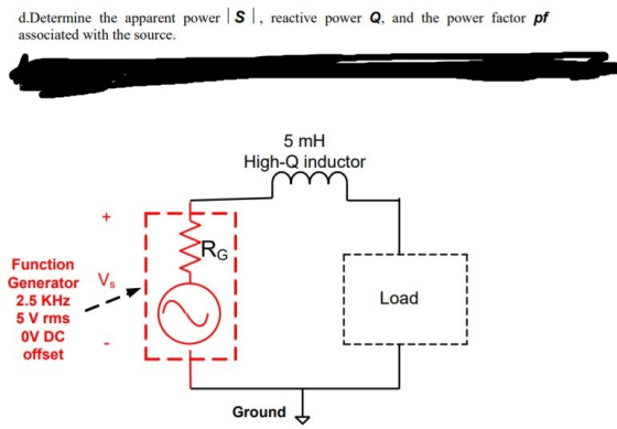 d.Determine the apparent power | S |, reactive power Q, and the power factor pf associated with the source. 5 mH High-Q inductor Function Generator Vs Load 2.5 KHz 5 V rms OV DC offset Ground