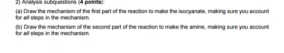 2) Analysis subquestions (4 points) (a) Draw the mechanism of the first part of the reaction to make the isocyanate, making s