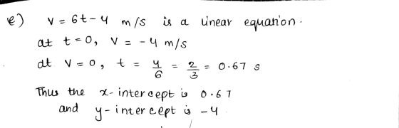 e) m/s iu a is a linear equanon. at t=0, V = V = 6t-4 m/s - 4 m/s at v=0, 4 6 alo 2 3 0.67 S 0.67 Thus the and x-intere cept