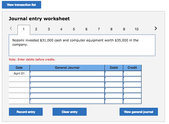 View transaction list Journal entry worksheet 10 Nozomi invested $31,000 cash and computer equipment worth $35,000 in the company Note: Enter debits before credits. Date General Journal Debit Credit April 01 Record entry Clear entry View general journal