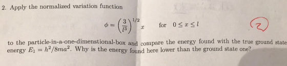 2. Apply the normalized variation function 瓦)|x for 0S1-1 3 to the particle-in-a-one-dimenstional-box and compare the energy found with the true ground state energy E1 == h2/8ma. Why is the energy found here lower than the ground state one?