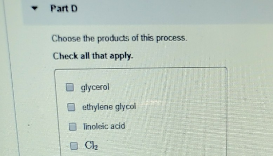 Part D Choose the products of this process. Check all that apply. glycerol ethylene glycol linoleic acid Cl2