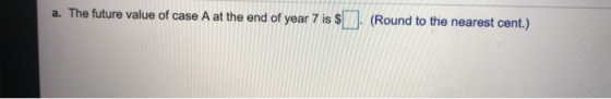 a. The future value of case A at the end of year 7 is $ . (Round to the nearest cent.)