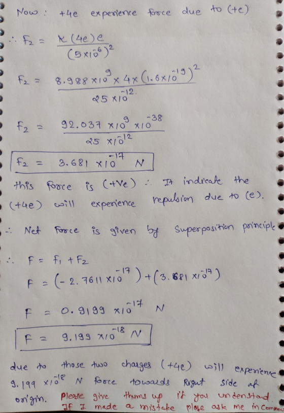 Now : +4e experience force due to (te) K (4e) e (5x106)2 F2 = 8.988x10°x 4x (1.6xjö9)? ~12. 95 X10 f2 = -38 92.037 X10 X10 2