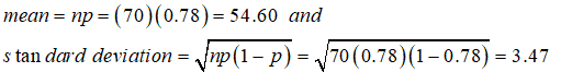 mean = np = (70)(0.78)= 54.60 and s tan dard deviation = np 8)(1-0.78) = 3.47